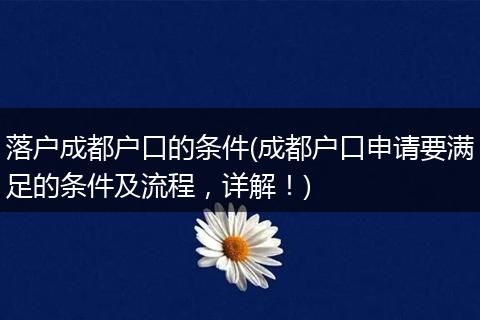 落户成都户口的条件(成都户口申请要满足的条件及流程，详解！)