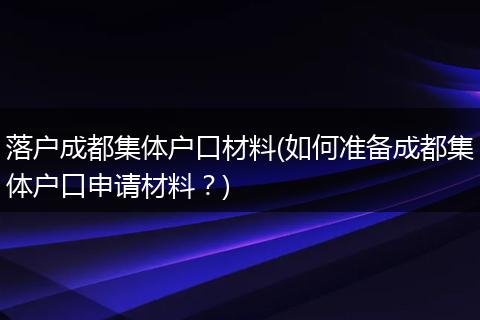 落户成都集体户口材料(如何准备成都集体户口申请材料？)