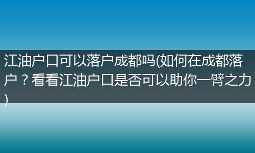江油户口可以落户成都吗(如何在成都落户？看看江油户口是否可以助你一臂之力)