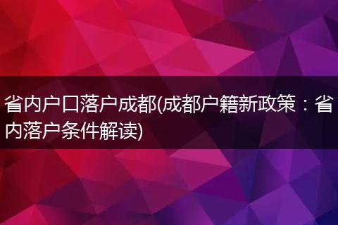 省内户口落户成都(成都户籍新政策：省内落户条件解读)
