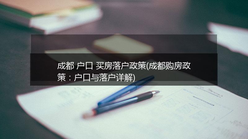 成都 户口 买房落户政策(成都购房政策：户口与落户详解)