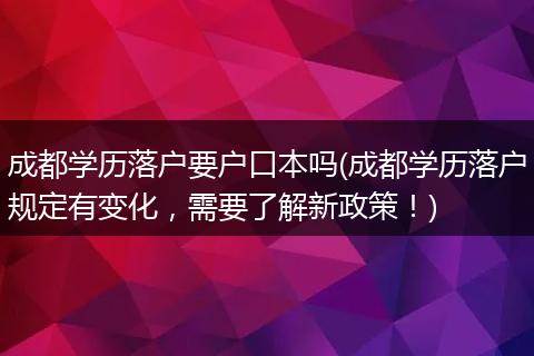 成都学历落户要户口本吗(成都学历落户规定有变化，需要了解新政策！)