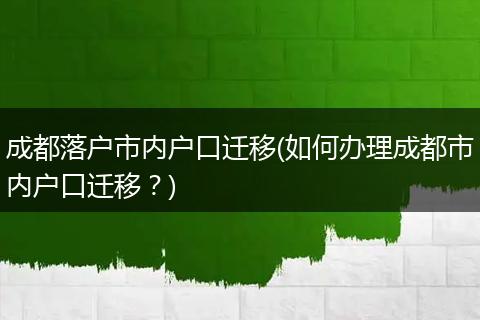成都落户市内户口迁移(如何办理成都市内户口迁移？)