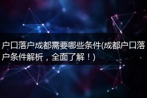 户口落户成都需要哪些条件(成都户口落户条件解析，全面了解！)