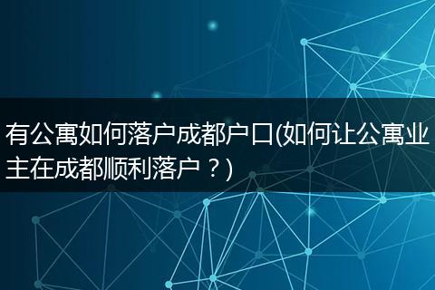 有公寓如何落户成都户口(如何让公寓业主在成都顺利落户？)