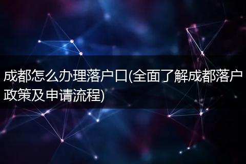 成都怎么办理落户口(全面了解成都落户政策及申请流程)