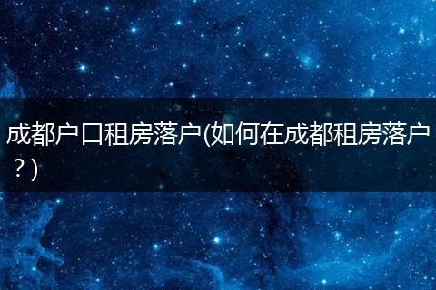 成都户口租房落户(如何在成都租房落户？)