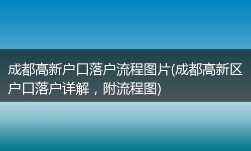 成都高新户口落户流程图片(成都高新区户口落户详解，附流程图)