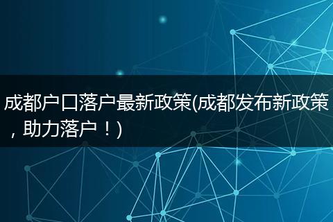 成都户口落户最新政策(成都发布新政策，助力落户！)