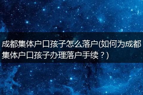 成都集体户口孩子怎么落户(如何为成都集体户口孩子办理落户手续？)