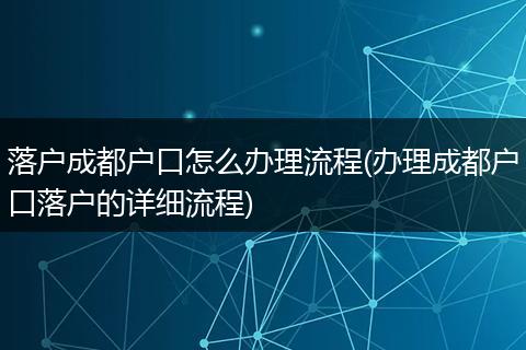 落户成都户口怎么办理流程(办理成都户口落户的详细流程)