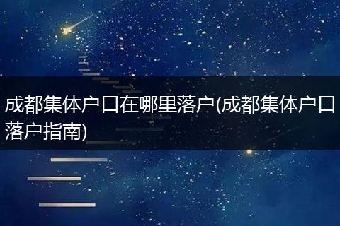 成都集体户口在哪里落户(成都集体户口落户指南)