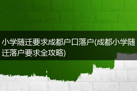 小学随迁要求成都户口落户(成都小学随迁落户要求全攻略)