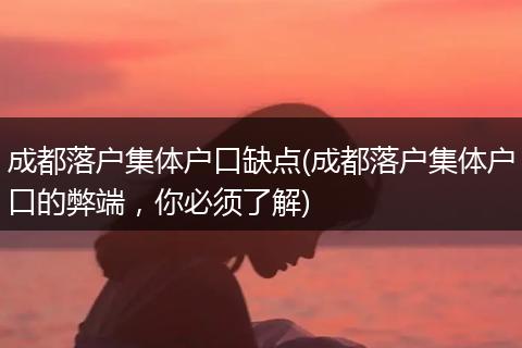 成都落户集体户口缺点(成都落户集体户口的弊端，你必须了解)