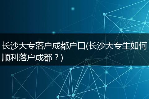 长沙大专落户成都户口(长沙大专生如何顺利落户成都？)