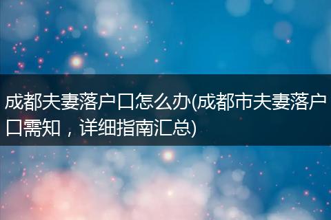 成都夫妻落户口怎么办(成都市夫妻落户口需知，详细指南汇总)