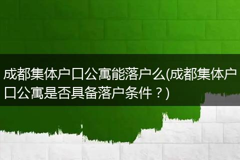 成都集体户口公寓能落户么(成都集体户口公寓是否具备落户条件？)