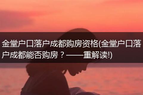 金堂户口落户成都购房资格(金堂户口落户成都能否购房？——重解读!)