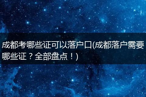 成都考哪些证可以落户口(成都落户需要哪些证？全部盘点！)
