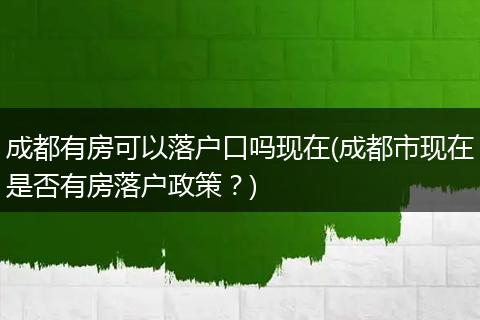 成都有房可以落户口吗现在(成都市现在是否有房落户政策?)