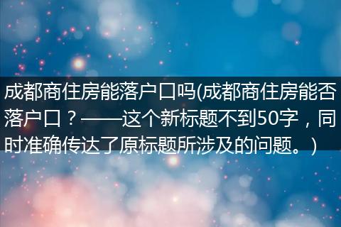 成都商住房能落户口吗(成都商住房能否落户口？——这个新标题不到50字，同时准确传达了原标题所涉及的问题。)