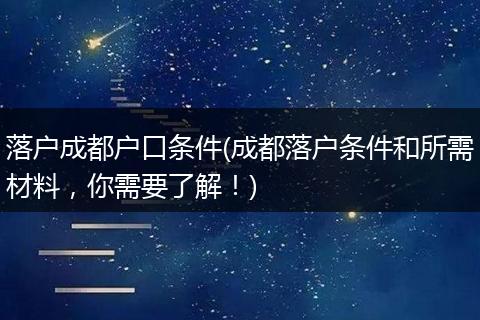 落户成都户口条件(成都落户条件和所需材料，你需要了解！)