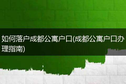 如何落户成都公寓户口(成都公寓户口办理指南)