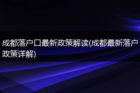 成都落户口最新政策解读(成都最新落户政策详解)