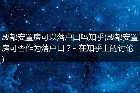 成都安置房可以落户口吗知乎(成都安置房可否作为落户口？- 在知乎上的讨论)