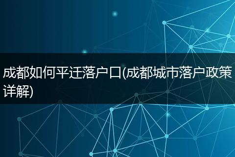 成都如何平迁落户口(成都城市落户政策详解)