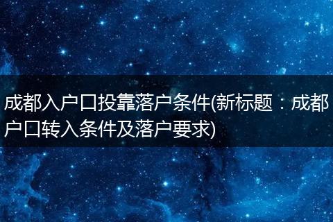 成都入户口投靠落户条件(新标题：成都户口转入条件及落户要求)