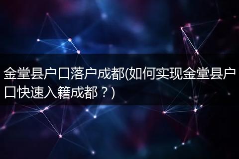 金堂县户口落户成都(如何实现金堂县户口快速入籍成都？)