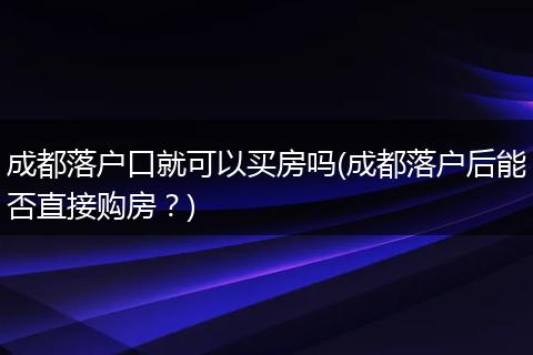 成都落户口就可以买房吗(成都落户后能否直接购房？)
