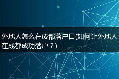 外地人怎么在成都落户口(如何让外地人在成都成功落户？)