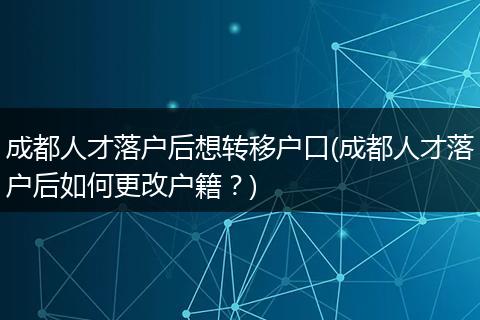 成都人才落户后想转移户口(成都人才落户后如何更改户籍？)