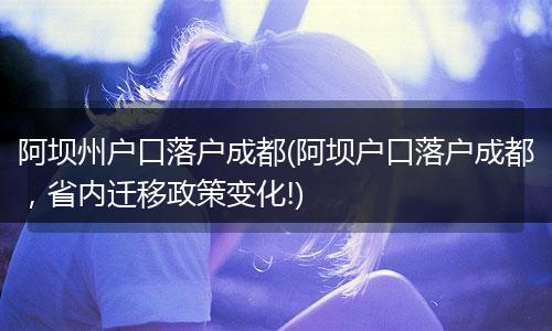 阿坝州户口落户成都(阿坝户口落户成都，省内迁移政策变化!)