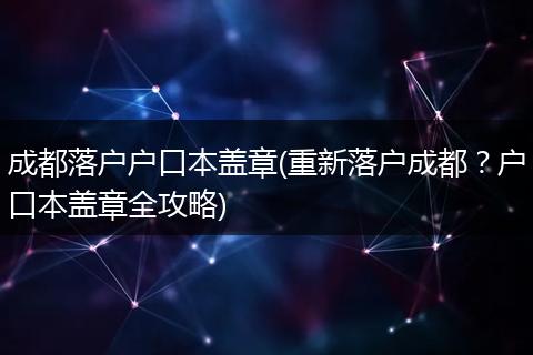 成都落户户口本盖章(重新落户成都？户口本盖章全攻略)