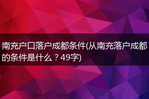 南充户口落户成都条件(从南充落户成都的条件是什么？49字)