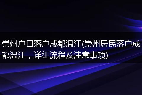 崇州户口落户成都温江(崇州居民落户成都温江，详细流程及注意事项)