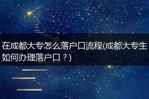 在成都大专怎么落户口流程(成都大专生如何办理落户口？)