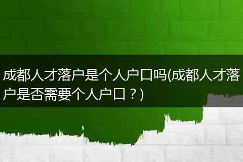 成都人才落户是个人户口吗(成都人才落户是否需要个人户口？)