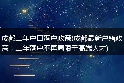成都二年户口落户政策(成都最新户籍政策：二年落户不再局限于高端人才)