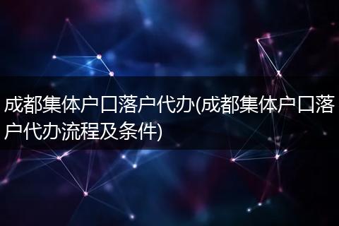 成都集体户口落户代办(成都集体户口落户代办流程及条件)