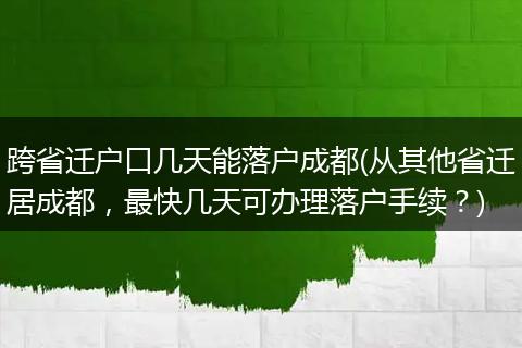 跨省迁户口几天能落户成都(从其他省迁居成都，最快几天可办理落户手续？)