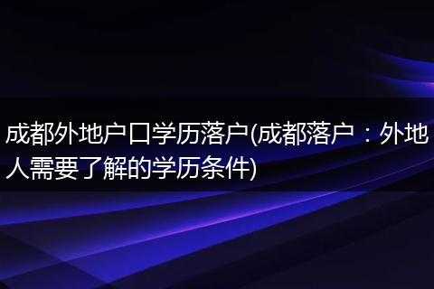 成都外地户口学历落户(成都落户：外地人需要了解的学历条件)