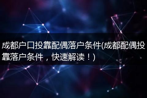成都户口投靠配偶落户条件(成都配偶投靠落户条件，快速解读！)