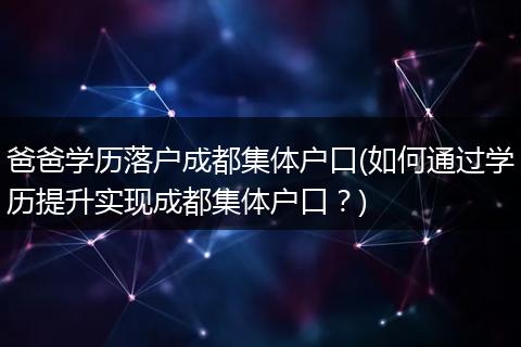 爸爸学历落户成都集体户口(如何通过学历提升实现成都集体户口？)
