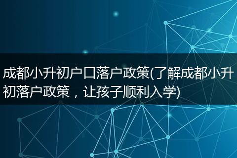 成都小升初户口落户政策(了解成都小升初落户政策，让孩子顺利入学)