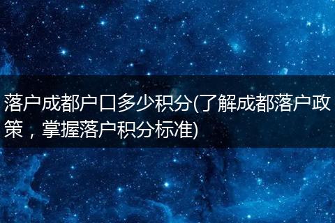 落户成都户口多少积分(了解成都落户政策，掌握落户积分标准)