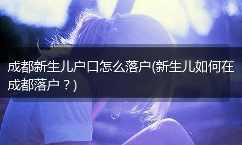 成都新生儿户口怎么落户(新生儿如何在成都落户？)